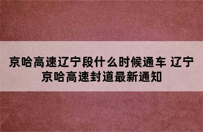 京哈高速辽宁段什么时候通车 辽宁京哈高速封道最新通知